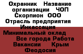 Охранник › Название организации ­ ЧОП Скорпион, ООО › Отрасль предприятия ­ Инкассация › Минимальный оклад ­ 15 000 - Все города Работа » Вакансии   . Крым,Феодосия